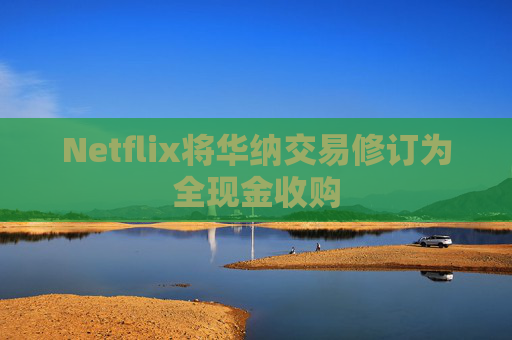 Netflix将华纳交易修订为全现金收购