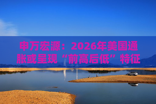 申万宏源：2026年美国通胀或呈现“前高后低”特征