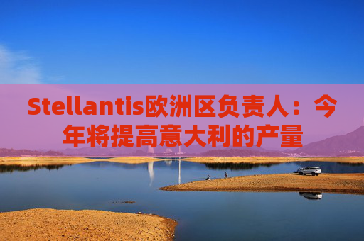 Stellantis欧洲区负责人：今年将提高意大利的产量