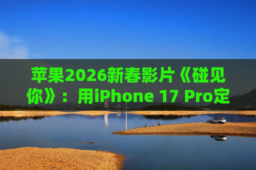 苹果2026新春影片《碰见你》：用iPhone 17 Pro定格温柔年味