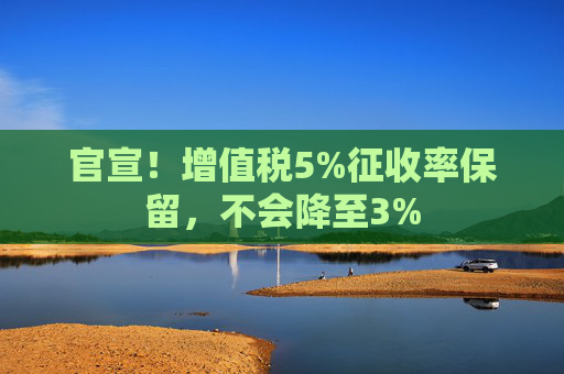 官宣！增值税5%征收率保留，不会降至3%