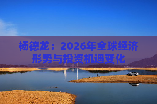 杨德龙:2026年全球经济形势与投资机遇变化 第1张 杨德龙:2026年全球经济形势与投资机遇变化 第1张