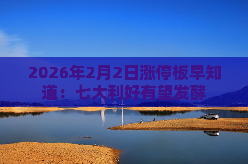 2026年2月2日涨停板早知道：七大利好有望发酵