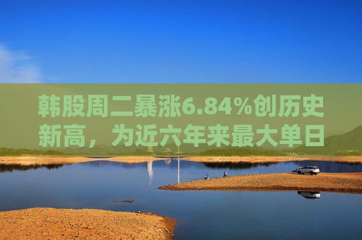 韩股周二暴涨6.84%创历史新高,为近六年来最大单日涨幅 第1张 韩股周二暴涨6.84%创历史新高,为近六年来最大单日涨幅 第1张