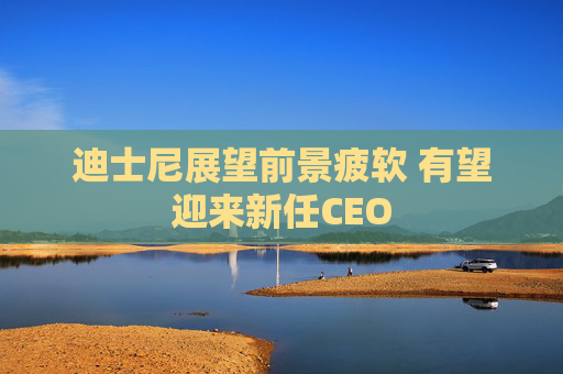迪士尼展望前景疲软 有望迎来新任CEO