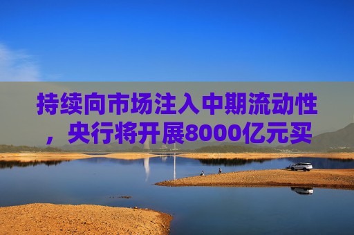 持续向市场注入中期流动性，央行将开展8000亿元买断式逆回购操作