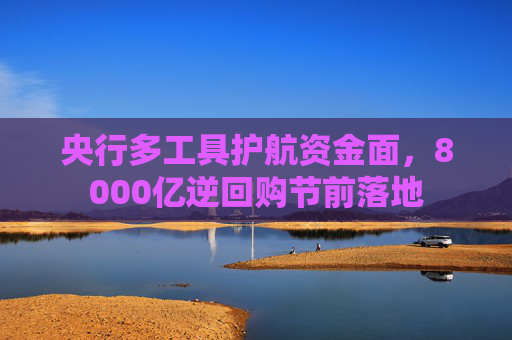 央行多工具护航资金面，8000亿逆回购节前落地