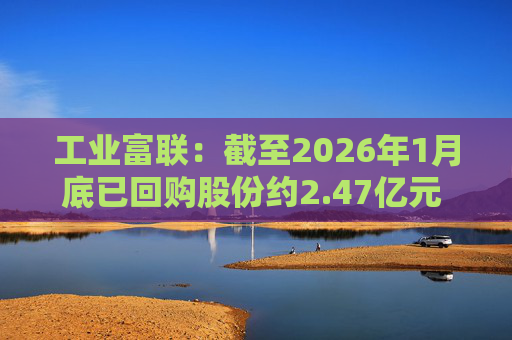 工业富联：截至2026年1月底已回购股份约2.47亿元 回购最高价为63.40元