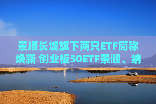 景顺长城旗下两只ETF简称焕新 创业板50ETF景顺、纳指科技ETF景顺出道