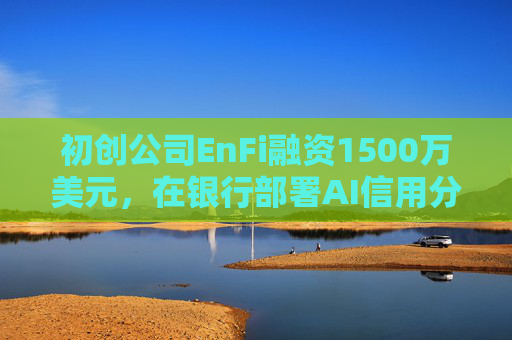 初创公司EnFi融资1500万美元，在银行部署AI信用分析智能体