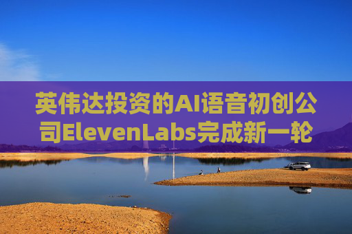 英伟达投资的AI语音初创公司ElevenLabs完成新一轮融资