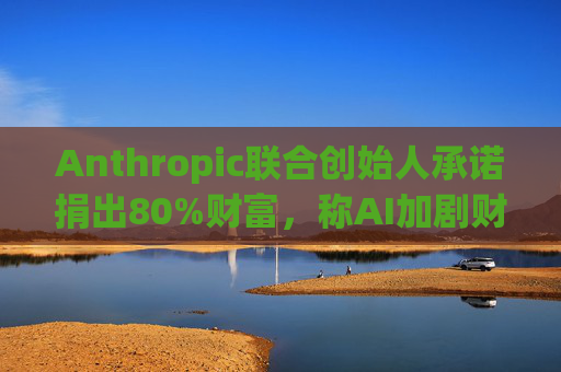 Anthropic联合创始人承诺捐出80%财富，称AI加剧财富不平等并点名马斯克