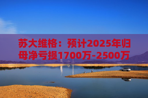 苏大维格：预计2025年归母净亏损1700万-2500万元
