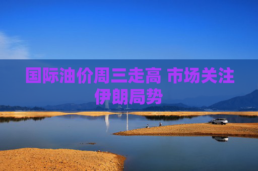 国际油价周三走高 市场关注伊朗局势