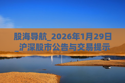 股海导航_2026年1月29日_沪深股市公告与交易提示