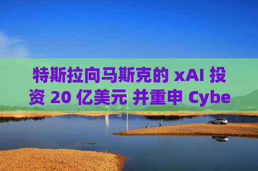 特斯拉向马斯克的 xAI 投资 20 亿美元 并重申 Cybercab 将于今年投产