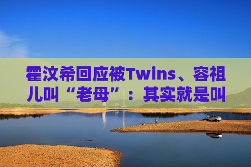 霍汶希回应被Twins、容祖儿叫“老母”：其实就是叫错了