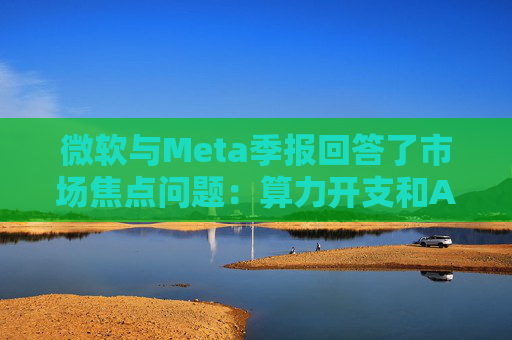 微软与Meta季报回答了市场焦点问题：算力开支和AI需求，都很强！