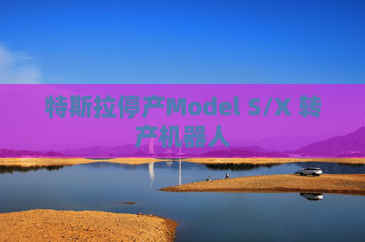 特斯拉停产Model S/X 转产机器人