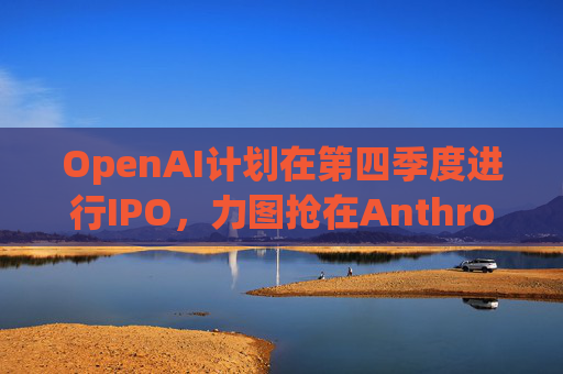 OpenAI计划在第四季度进行IPO，力图抢在Anthropic之前上市