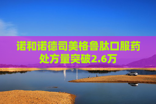 诺和诺德司美格鲁肽口服药处方量突破2.6万