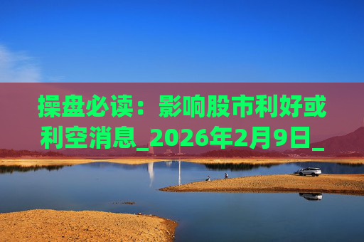 操盘必读：影响股市利好或利空消息_2026年2月9日_财经新闻