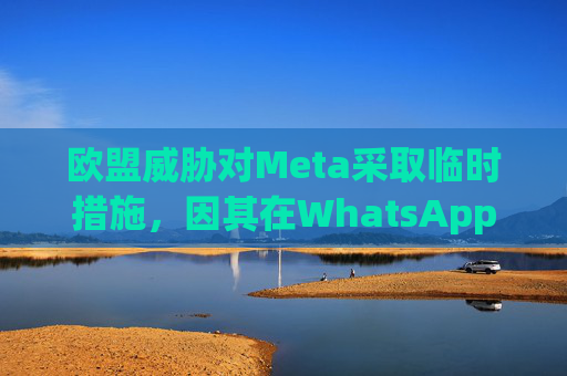 欧盟威胁对Meta采取临时措施，因其在WhatsApp排挤人工智能竞争对手