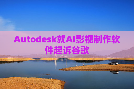Autodesk就AI影视制作软件起诉谷歌  第1张