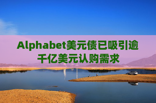 Alphabet美元债已吸引逾千亿美元认购需求