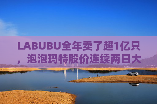 LABUBU全年卖了超1亿只，泡泡玛特股价连续两日大涨
