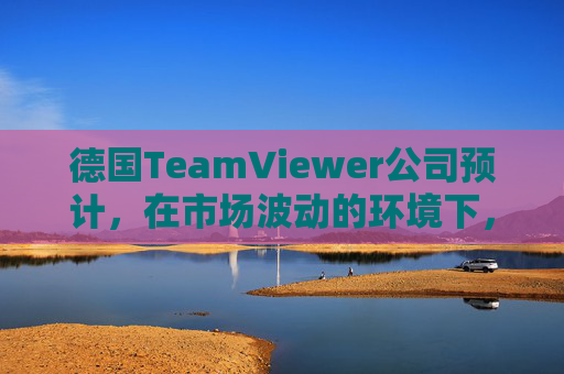 德国TeamViewer公司预计，在市场波动的环境下，2026年营收将增长至多3%