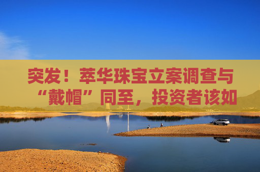 突发！萃华珠宝立案调查与“戴帽”同至，投资者该如何维权？