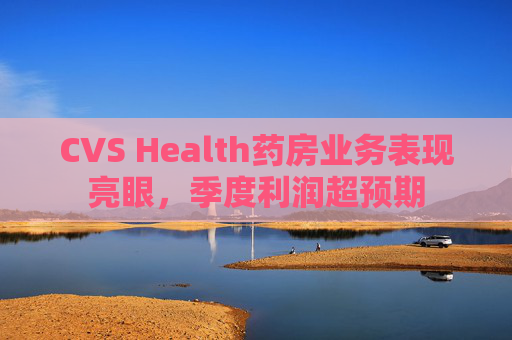 CVS Health药房业务表现亮眼，季度利润超预期