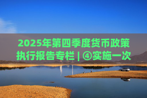 2025年第四季度货币政策执行报告专栏 | ④实施一次性信用修复政策 支持个人高效便捷重塑信用