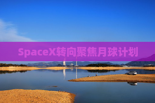SpaceX转向聚焦月球计划