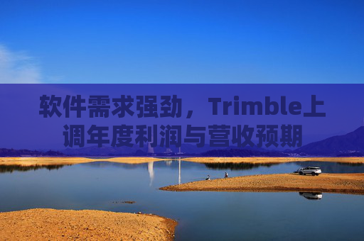 软件需求强劲，Trimble上调年度利润与营收预期