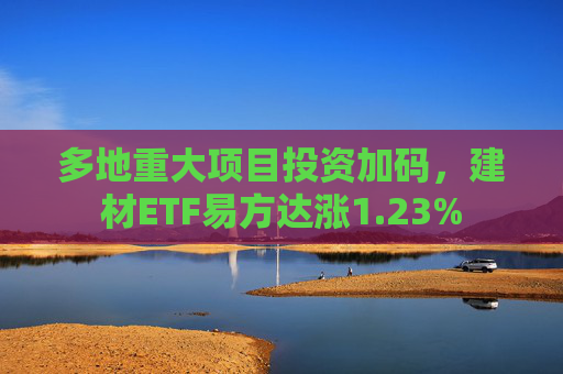 多地重大项目投资加码，建材ETF易方达涨1.23%