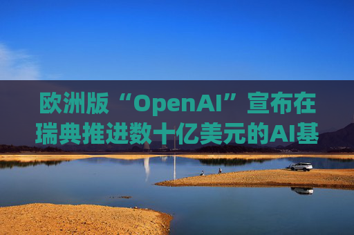 欧洲版“OpenAI”宣布在瑞典推进数十亿美元的AI基础设施建设