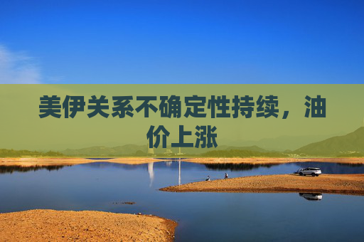 美伊关系不确定性持续，油价上涨