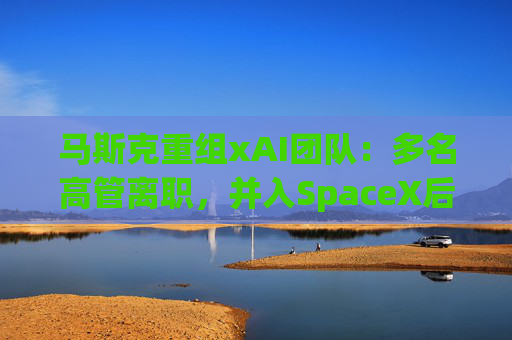 马斯克重组xAI团队：多名高管离职，并入SpaceX后架构大调整