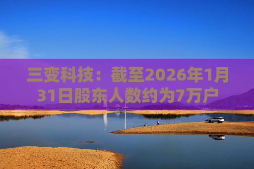 三变科技：截至2026年1月31日股东人数约为7万户