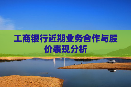 工商银行近期业务合作与股价表现分析