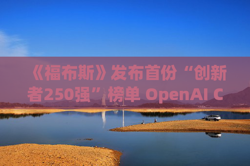《福布斯》发布首份“创新者250强”榜单 OpenAI CEO排名第6