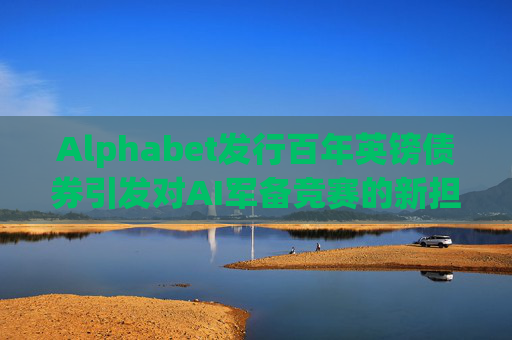Alphabet发行百年英镑债券引发对AI军备竞赛的新担忧