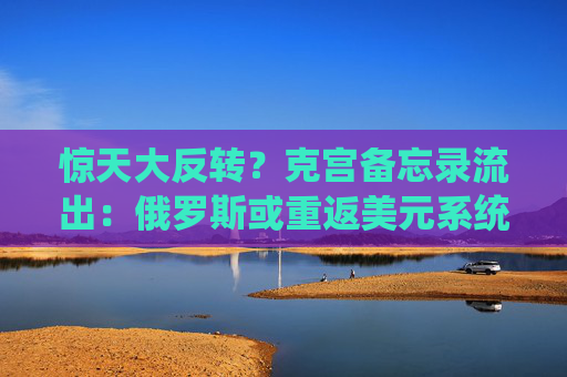 惊天大反转？克宫备忘录流出：俄罗斯或重返美元系统！