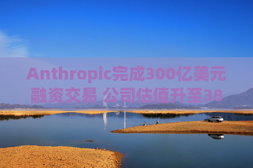 Anthropic完成300亿美元融资交易 公司估值升至3800亿美元