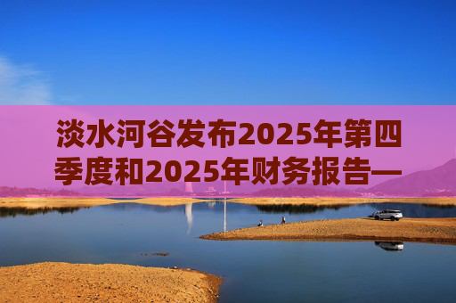 淡水河谷发布2025年第四季度和2025年财务报告——交付强劲业绩，达到或超出所有指导目标