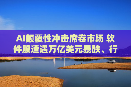 AI颠覆性冲击席卷市场 软件股遭遇万亿美元暴跌、行业不良贷款激增