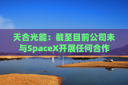 天合光能：截至目前公司未与SpaceX开展任何合作