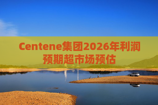 Centene集团2026年利润预期超市场预估